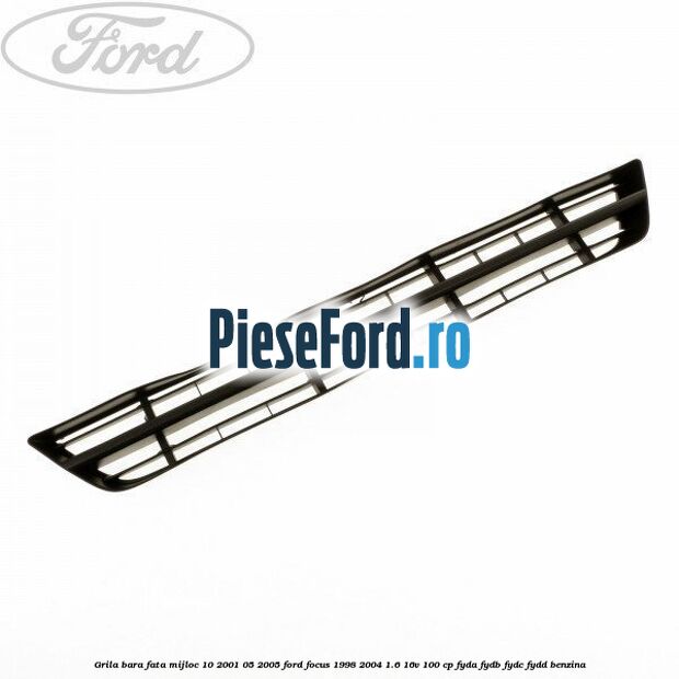 Grila bara fata mijloc 10/2001-05/2005 Ford Focus 1998-2004 1.6 16V 100 cp FYDA, FYDB, FYDC, FYDD benzina
