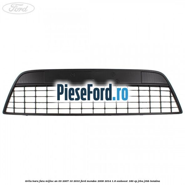 Grila bara fata mijloc an 03/2007-10/2010 Ford Mondeo 2008-2014 1.6 EcoBoost 160 cp JTBA, JTBB benzina