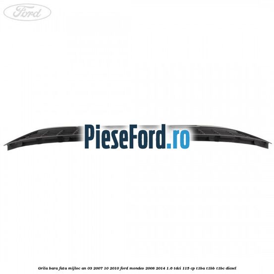 Grila bara fata mijloc an 03/2007-10/2010 Ford Mondeo 2008-2014 1.6 TDCi 115 cp T1BA, T1BB, T1BC diesel