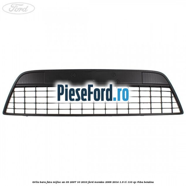 Grila bara fata mijloc an 03/2007-10/2010 Ford Mondeo 2008-2014 1.6 Ti 110 cp RHBA benzina