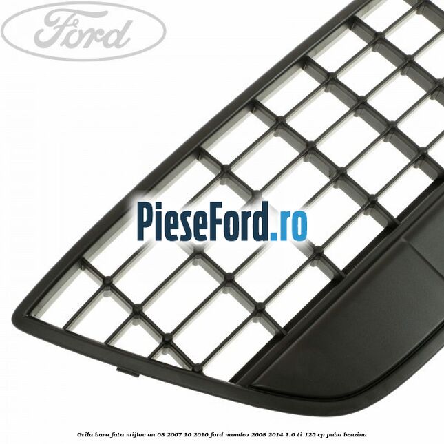 Grila bara fata mijloc an 03/2007-10/2010 Ford Mondeo 2008-2014 1.6 Ti 125 cp PNBA benzina