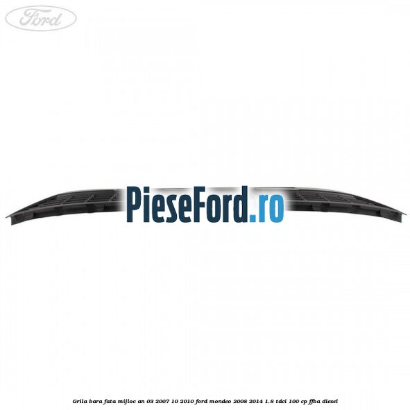 Grila bara fata mijloc an 03/2007-10/2010 Ford Mondeo 2008-2014 1.8 TDCi 100 cp FFBA diesel