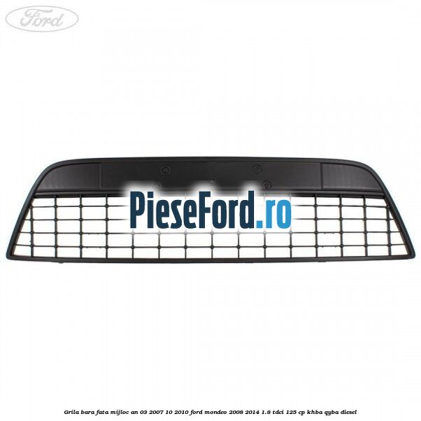 Grila bara fata mijloc an 03/2007-10/2010 Ford Mondeo 2008-2014 1.8 TDCi 125 cp Grila bara fata mijloc an 03/2007-10/2010 Ford Mondeo 2008-2014 1.8 TDCi 125 cp KHBA, QYBA diesel