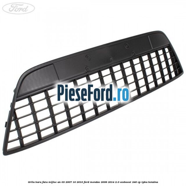 Grila bara fata mijloc an 03/2007-10/2010 Ford Mondeo 2008-2014 2.0 EcoBoost 240 cp TPBA benzina