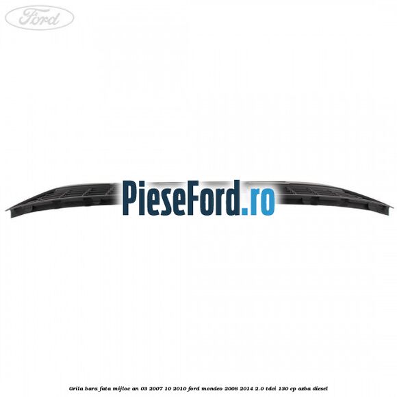 Grila bara fata mijloc an 03/2007-10/2010 Ford Mondeo 2008-2014 2.0 TDCi 130 cp AZBA diesel