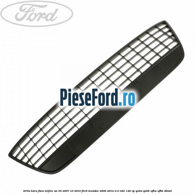 Grila bara fata mijloc an 03/2007-10/2010 Ford Mondeo 2008-2014 2.0 TDCi 140 cp QXBA, QXBB, UFBA, UFBB diesel