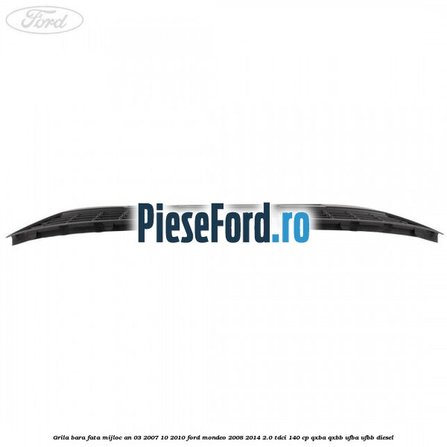 Grila bara fata mijloc an 03/2007-10/2010 Ford Mondeo 2008-2014 2.0 TDCi 140 cp QXBA, QXBB, UFBA, UFBB diesel
