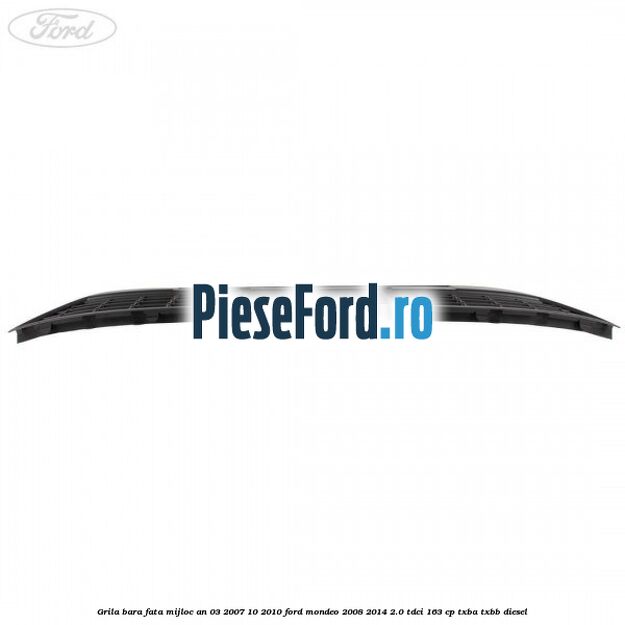 Grila bara fata mijloc an 03/2007-10/2010 Ford Mondeo 2008-2014 2.0 TDCi 163 cp TXBA, TXBB diesel