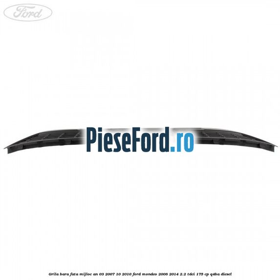 Grila bara fata mijloc an 03/2007-10/2010 Ford Mondeo 2008-2014 2.2 TDCi 175 cp Q4BA diesel