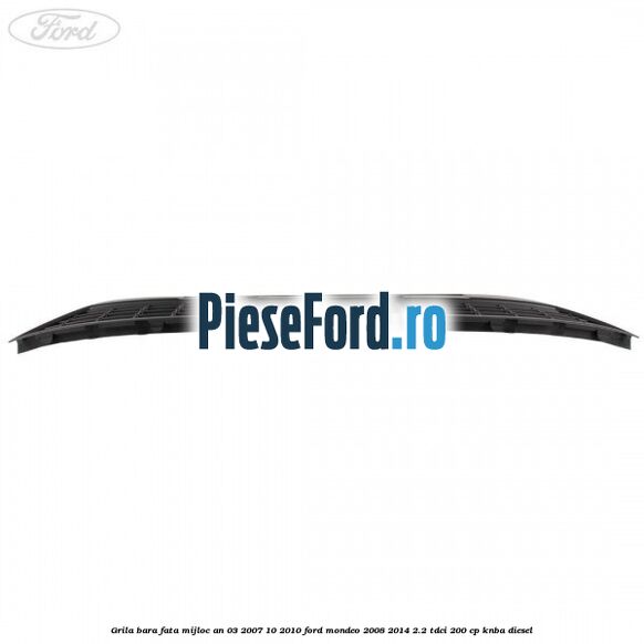 Grila bara fata mijloc an 03/2007-10/2010 Ford Mondeo 2008-2014 2.2 TDCi 200 cp KNBA diesel