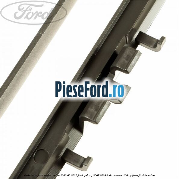 Grila bara fata mijloc an 04/2006-03/2010 Ford Galaxy 2007-2014 1.6 EcoBoost 160 cp JTWA, JTWB benzina