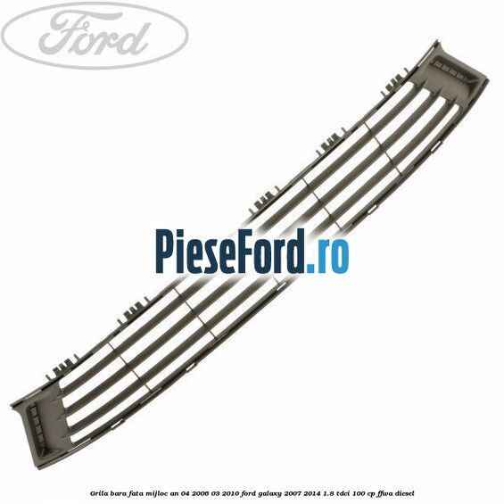 Grila bara fata mijloc an 04/2006-03/2010 Ford Galaxy 2007-2014 1.8 TDCi 100 cp FFWA diesel