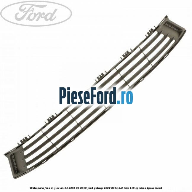 Grila bara fata mijloc an 04/2006-03/2010 Ford Galaxy 2007-2014 2.0 TDCi 115 cp KLWA, TYWA diesel