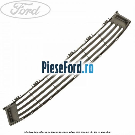 Grila bara fata mijloc an 04/2006-03/2010 Ford Galaxy 2007-2014 2.0 TDCi 130 cp Grila bara fata mijloc an 04/2006-03/2010 Ford Galaxy 2007-2014 2.0 TDCi 130 cp AZWA diesel