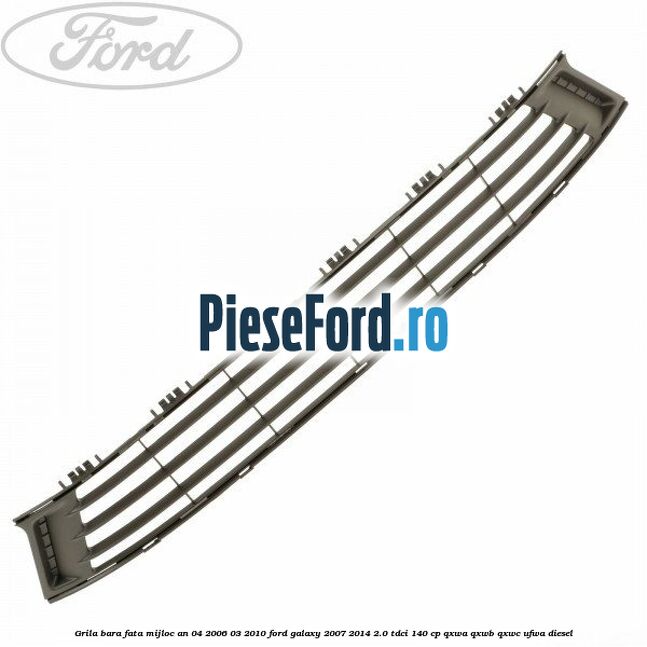 Grila bara fata mijloc an 04/2006-03/2010 Ford Galaxy 2007-2014 2.0 TDCi 140 cp QXWA, QXWB, QXWC, UFWA diesel