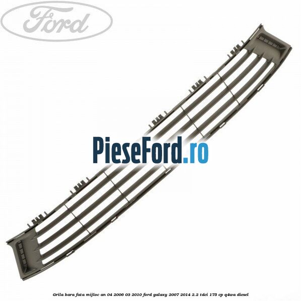 Grila bara fata mijloc an 04/2006-03/2010 Ford Galaxy 2007-2014 2.2 TDCi 175 cp Q4WA diesel