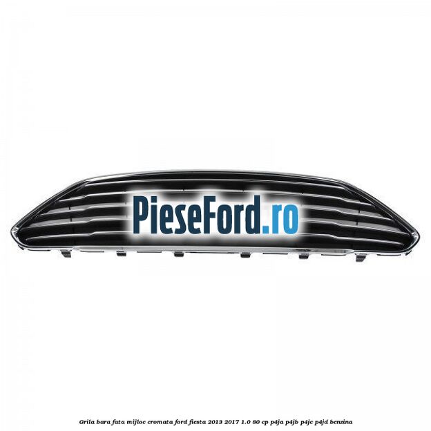 Grila bara fata mijloc cromata Ford Fiesta 2013-2017 1.0 80 cp P4JA, P4JB, P4JC, P4JD benzina