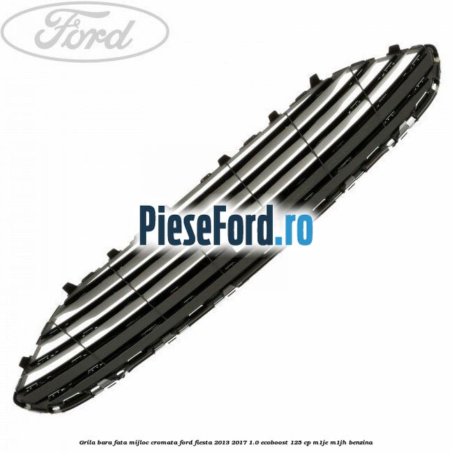 Grila bara fata mijloc cromata Ford Fiesta 2013-2017 1.0 EcoBoost 125 cp Grila bara fata mijloc cromata Ford Fiesta 2013-2017 1.0 EcoBoost 125 cp M1JE, M1JH benzina