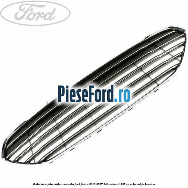 Grila bara fata mijloc cromata Ford Fiesta 2013-2017 1.0 EcoBoost 125 cp Grila bara fata mijloc cromata Ford Fiesta 2013-2017 1.0 EcoBoost 125 cp M1JE, M1JH benzina