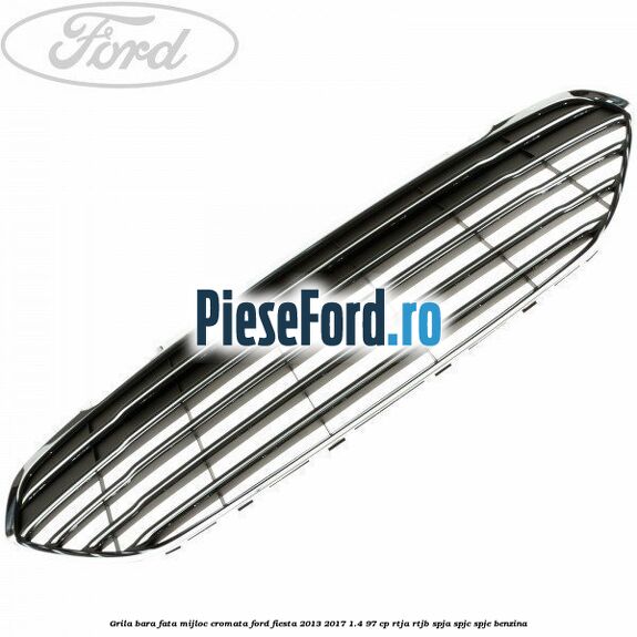 Grila bara fata mijloc cromata Ford Fiesta 2013-2017 1.4 97 cp RTJA, RTJB, SPJA, SPJC, SPJE benzina