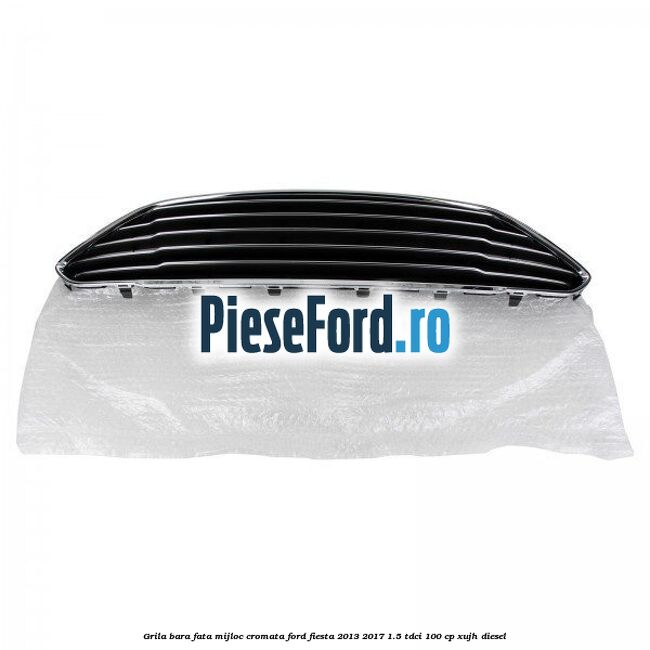 Grila bara fata mijloc cromata Ford Fiesta 2013-2017 1.5 TDCi 100 cp XUJH diesel