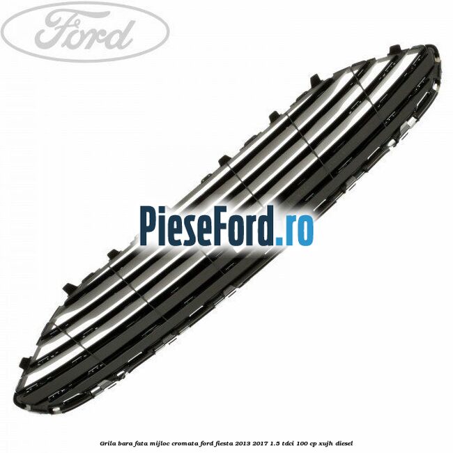 Grila bara fata mijloc cromata Ford Fiesta 2013-2017 1.5 TDCi 100 cp XUJH diesel