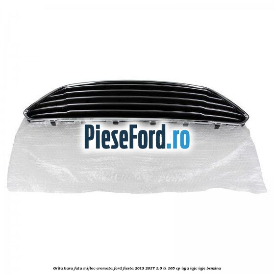 Grila bara fata mijloc cromata Ford Fiesta 2013-2017 1.6 Ti 105 cp IQJA, IQJC, IQJE benzina