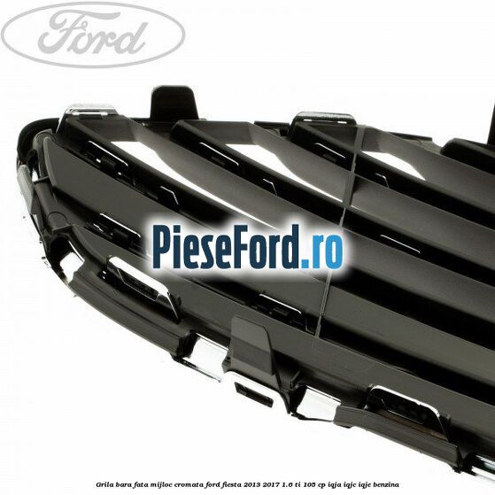 Grila bara fata mijloc cromata Ford Fiesta 2013-2017 1.6 Ti 105 cp IQJA, IQJC, IQJE benzina