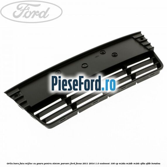 Grila bara fata mijloc cu gaura pentru sistem parcare Ford Focus 2011-2014 1.0 EcoBoost 100 cp M2DA, M2DB, M2DC, SFDA, SFDB benzina