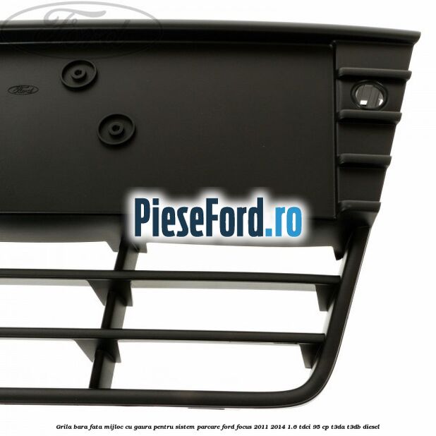 Grila bara fata mijloc cu gaura pentru sistem parcare Ford Focus 2011-2014 1.6 TDCi 95 cp T3DA, T3DB diesel