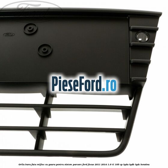 Grila bara fata mijloc cu gaura pentru sistem parcare Ford Focus 2011-2014 1.6 Ti 105 cp Grila bara fata mijloc cu gaura pentru sistem parcare Ford Focus 2011-2014 1.6 Ti 105 cp IQDA, IQDB, IQDC benzina