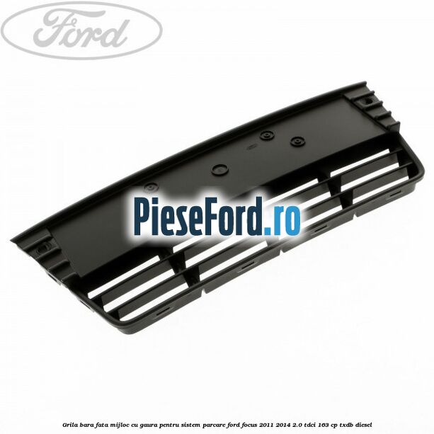Grila bara fata mijloc cu gaura pentru sistem parcare Ford Focus 2011-2014 2.0 TDCi 163 cp TXDB diesel