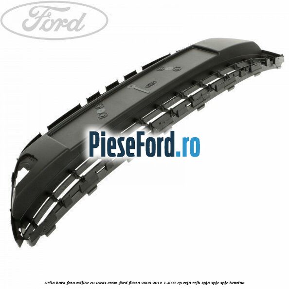 Grila bara fata, mijloc cu locas crom Ford Fiesta 2008-2012 1.4 97 cp RTJA, RTJB, SPJA, SPJC, SPJE benzina