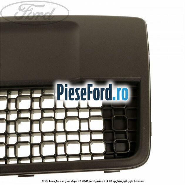 Grila bara fata mijloc dupa 10/2005 Ford Fusion 1.4 80 cp FXJA, FXJB, FXJC benzina