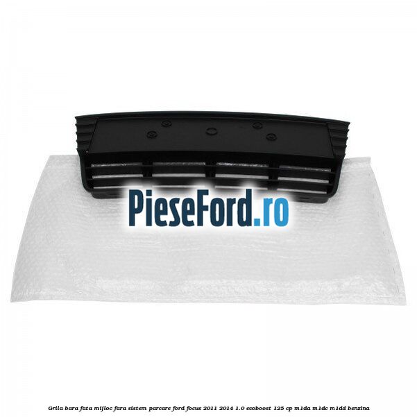 Grila bara fata mijloc fara sistem parcare Ford Focus 2011-2014 1.0 EcoBoost 125 cp M1DA, M1DC, M1DD benzina