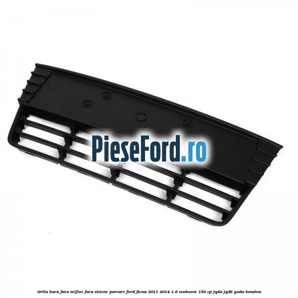 Grila bara fata mijloc fara sistem parcare Ford Focus 2011-2014 1.6 EcoBoost 150 cp Grila bara fata mijloc fara sistem parcare Ford Focus 2011-2014 1.6 EcoBoost 150 cp JQDA, JQDB, YUDA benzina