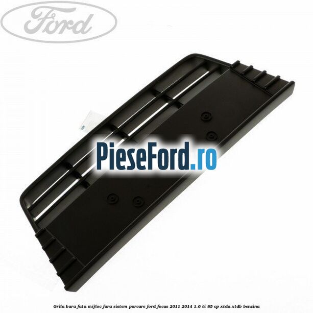 Grila bara fata mijloc fara sistem parcare Ford Focus 2011-2014 1.6 Ti 85 cp XTDA, XTDB benzina