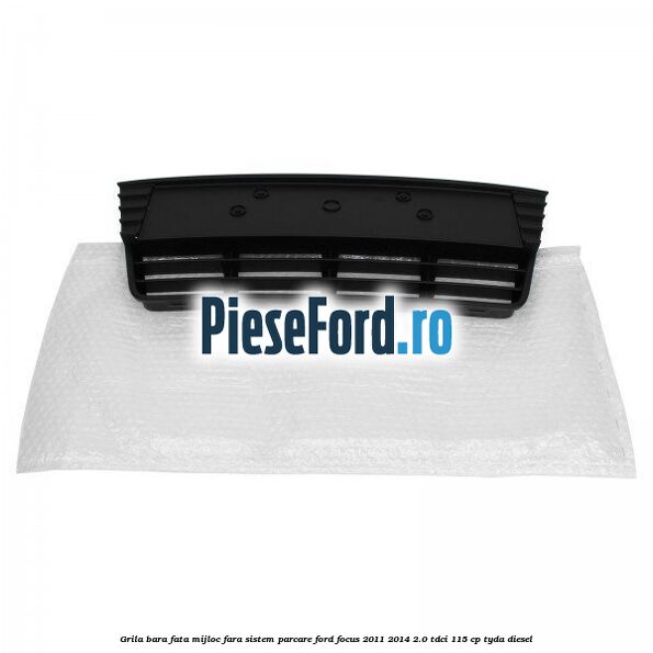Grila bara fata mijloc fara sistem parcare Ford Focus 2011-2014 2.0 TDCi 115 cp Grila bara fata mijloc fara sistem parcare Ford Focus 2011-2014 2.0 TDCi 115 cp TYDA diesel
