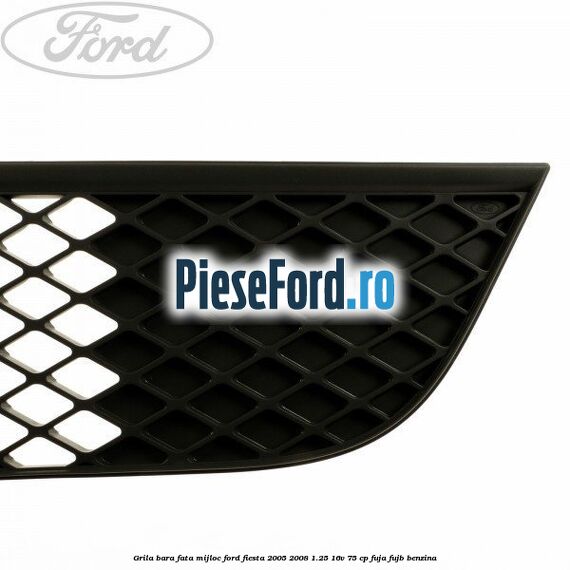 Grila bara fata mijloc Ford Fiesta 2005-2008 1.25 16V 75 cp FUJA, FUJB benzina