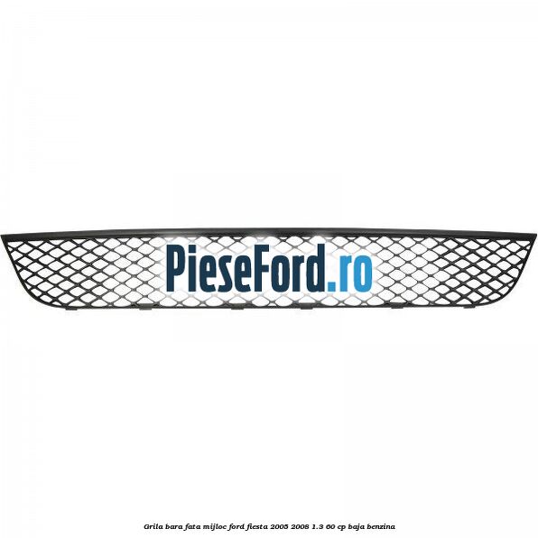 Grila bara fata mijloc Ford Fiesta 2005-2008 1.3 60 cp BAJA benzina