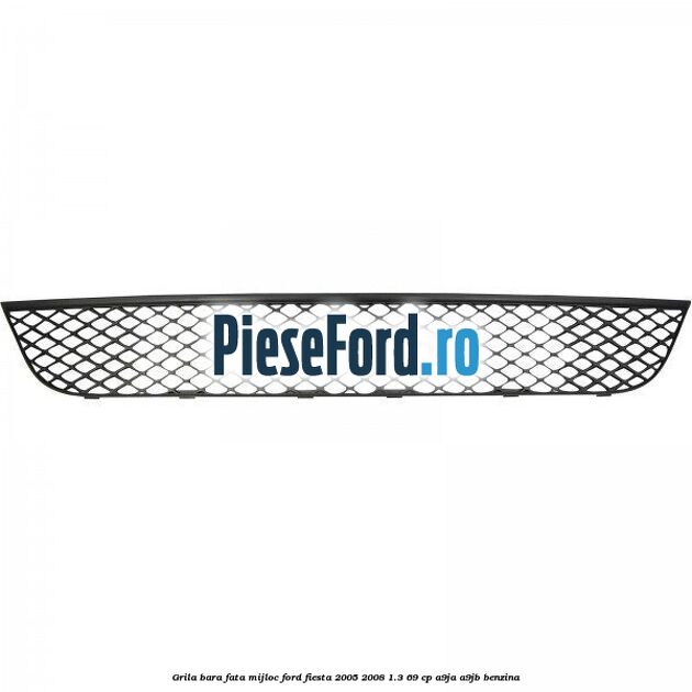 Grila bara fata mijloc Ford Fiesta 2005-2008 1.3 69 cp A9JA, A9JB benzina