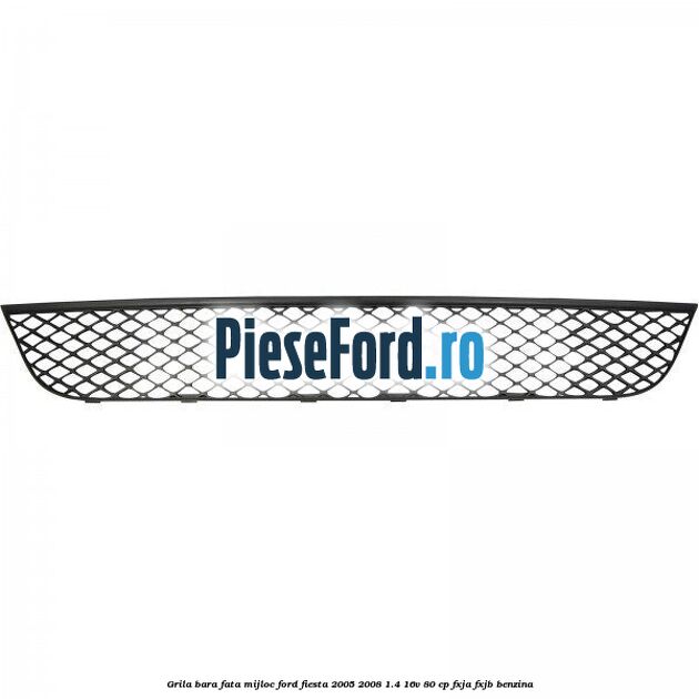 Grila bara fata mijloc Ford Fiesta 2005-2008 1.4 16V 80 cp FXJA, FXJB benzina