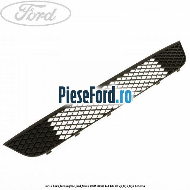 Grila bara fata mijloc Ford Fiesta 2005-2008 1.4 16V 80 cp FXJA, FXJB benzina