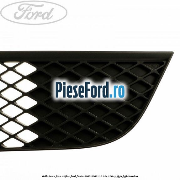 Grila bara fata mijloc Ford Fiesta 2005-2008 1.6 16V 100 cp FYJA, FYJB benzina