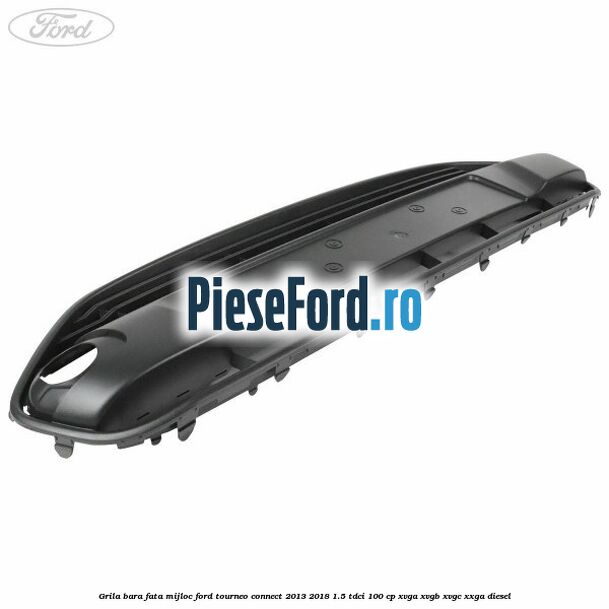 Grila bara fata mijloc Ford Tourneo Connect 2013-2018 1.5 TDCi 100 cp XVGA, XVGB, XVGC, XXGA diesel