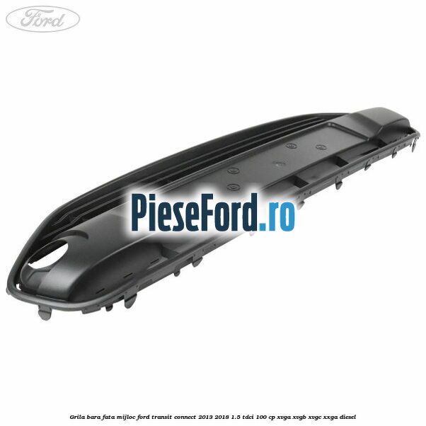 Grila bara fata mijloc Ford Transit Connect 2013-2018 1.5 TDCi 100 cp Grila bara fata mijloc Ford Transit Connect 2013-2018 1.5 TDCi 100 cp XVGA, XVGB, XVGC, XXGA diesel