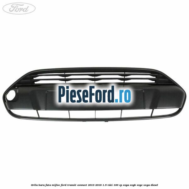 Grila bara fata mijloc Ford Transit Connect 2013-2018 1.5 TDCi 100 cp XVGA, XVGB, XVGC, XXGA diesel