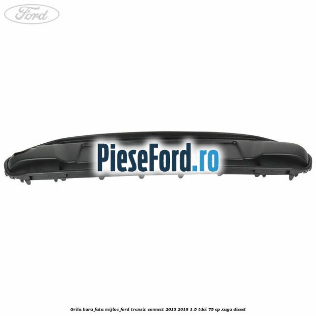 Grila bara fata mijloc Ford Transit Connect 2013-2018 1.5 TDCi 75 cp XUGA diesel