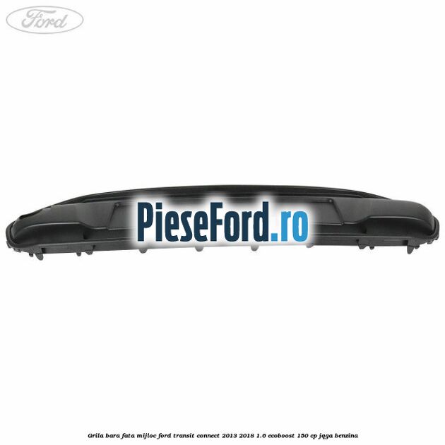 Grila bara fata mijloc Ford Transit Connect 2013-2018 1.6 EcoBoost 150 cp Grila bara fata mijloc Ford Transit Connect 2013-2018 1.6 EcoBoost 150 cp JQGA benzina