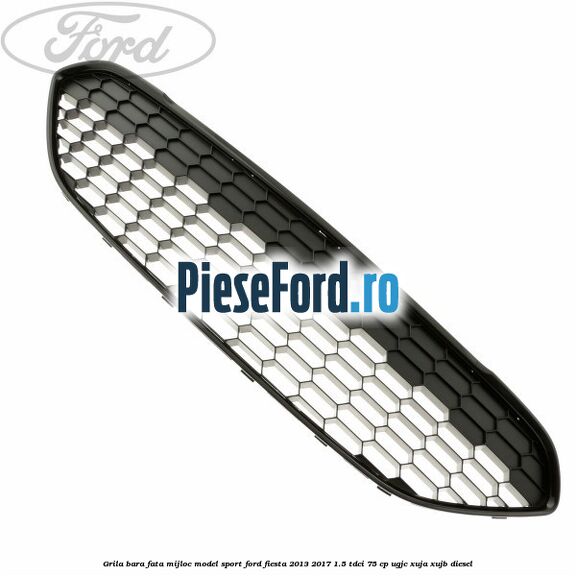 Grila bara fata mijloc model sport Ford Fiesta 2013-2017 1.5 TDCi 75 cp UGJC, XUJA, XUJB diesel